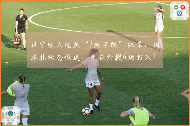辽宁铁人结束“3轮不败”纪录，姆本扎状态低迷，申花外援6场打入7球