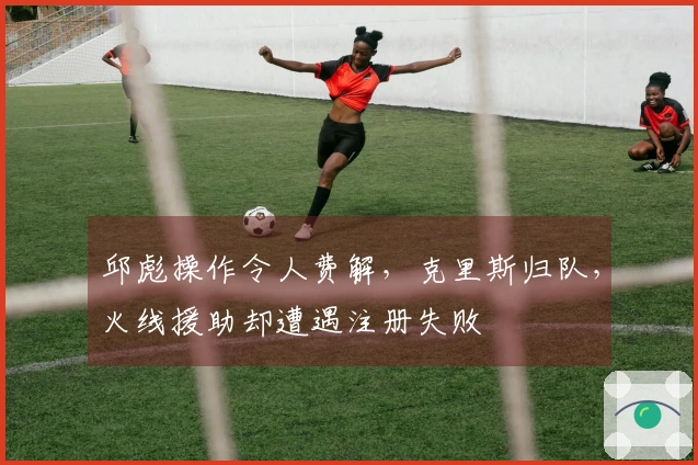 邱彪操作令人费解，克里斯归队，火线援助却遭遇注册失败
