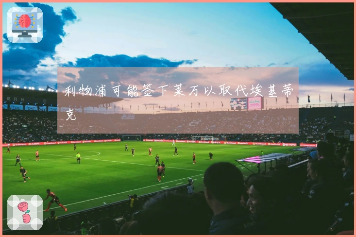 利物浦可能签下莱万以取代埃基蒂克