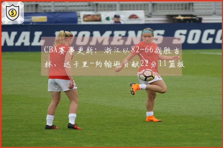 CBA赛事更新：浙江以82-66战胜吉林，达卡里-约翰逊贡献22分11篮板3助攻