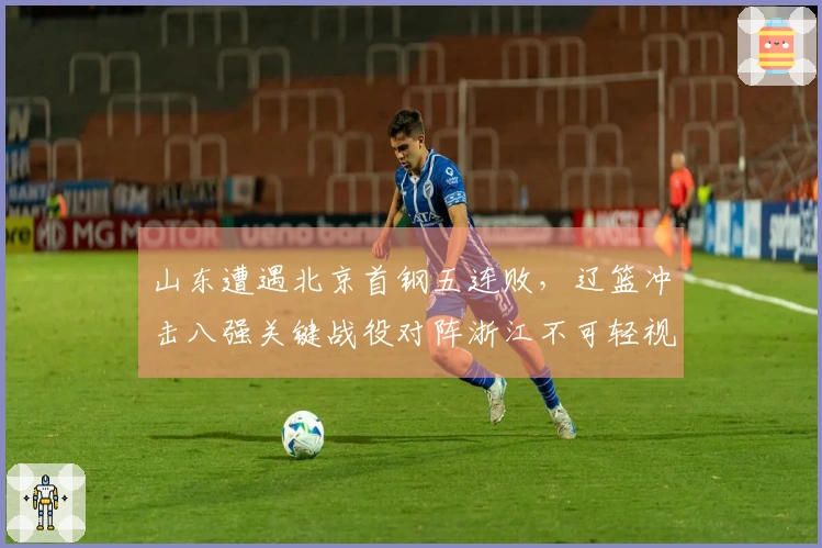 山东遭遇北京首钢五连败，辽篮冲击八强关键战役对阵浙江不可轻视
