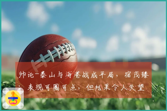 帅论-泰山与海港战成平局，宿茂臻：表现可圈可点，但结果令人失望