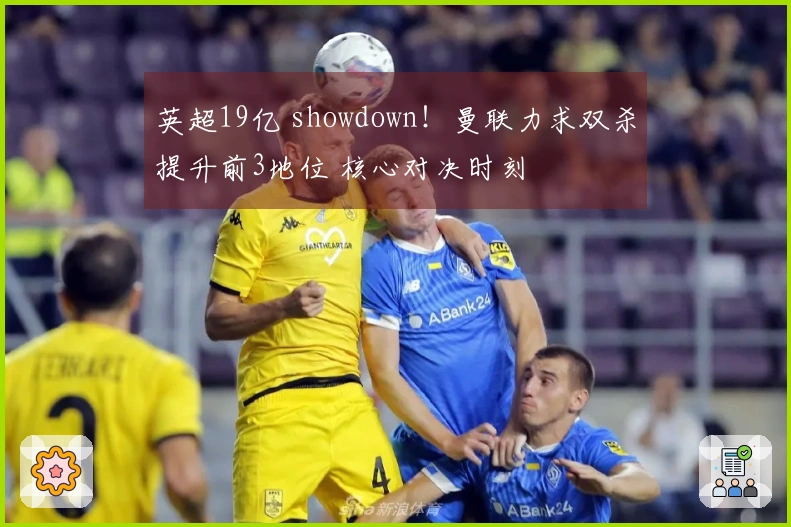 英超19亿 showdown！曼联力求双杀提升前3地位 核心对决时刻