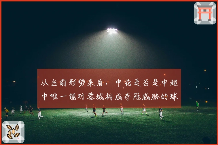 从当前形势来看，申花是否是中超中唯一能对蓉城构成夺冠威胁的球队？