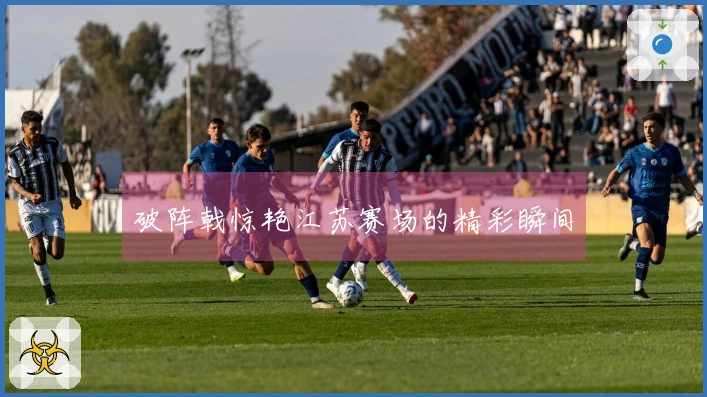 破阵戟惊艳江苏赛场的精彩瞬间