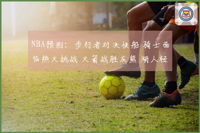 NBA预测：步行者对决快船 骑士面临热火挑战 火箭战胜灰熊 湖人轻松击败篮网
