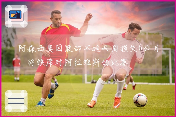 阿森西奥因腹部不适两周损失6公斤，将缺席对阿拉维斯的比赛