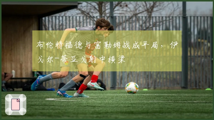 布伦特福德与富勒姆战成平局，伊戈尔-蒂亚戈射中横梁