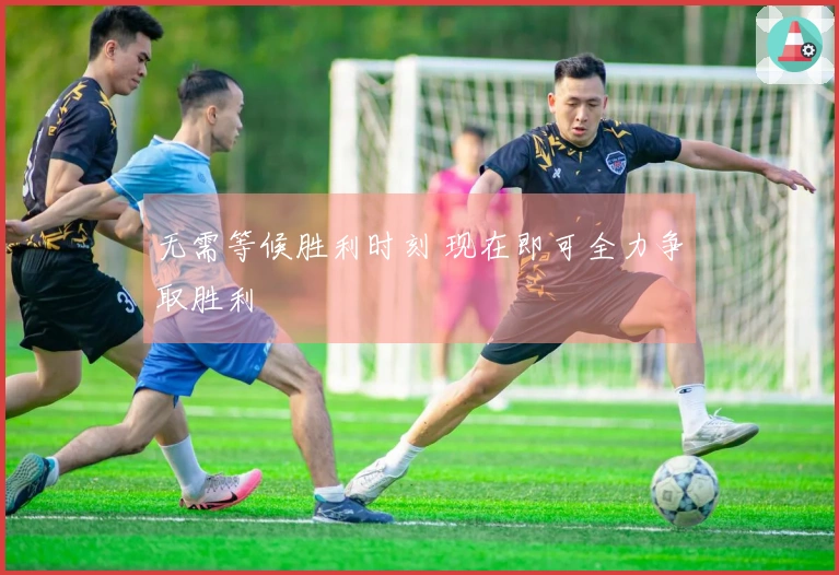 无需等候胜利时刻 现在即可全力争取胜利