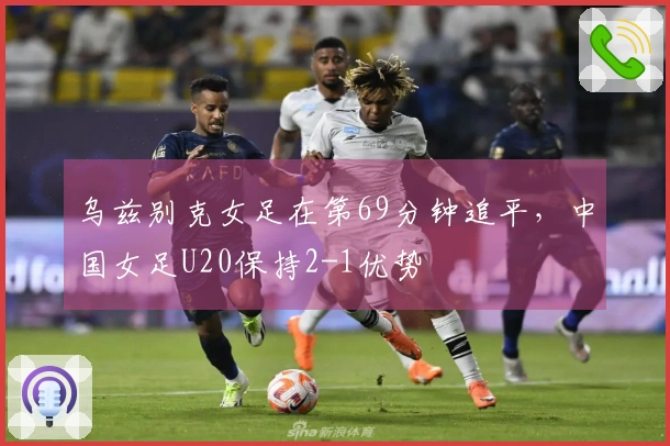 乌兹别克女足在第69分钟追平，中国女足U20保持2-1优势