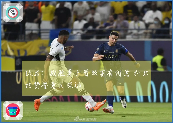 狄龙：战胜勇士晋级富有诗意 科尔的赞誉意义深远