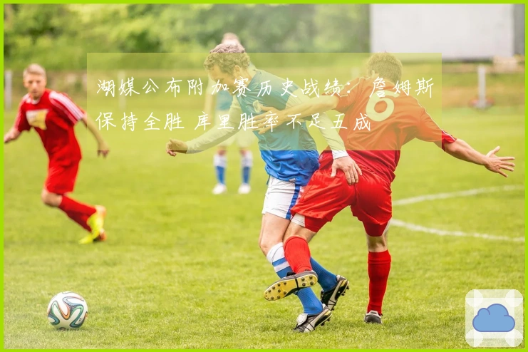 湖媒公布附加赛历史战绩：詹姆斯保持全胜 库里胜率不足五成