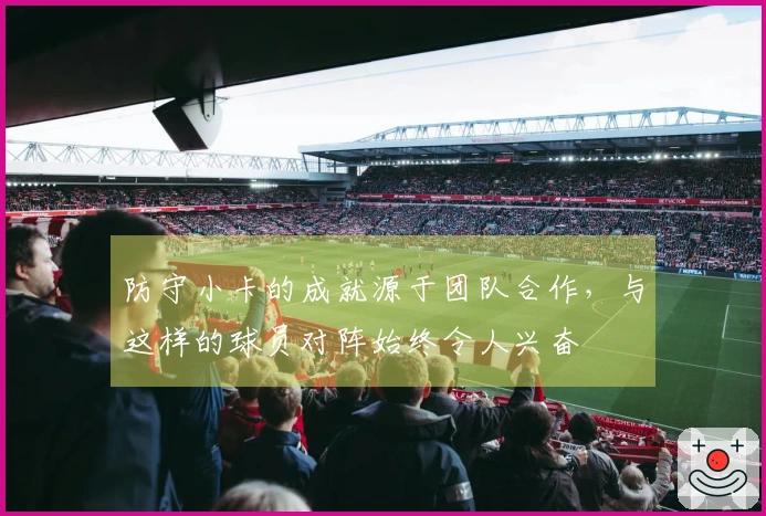 防守小卡的成就源于团队合作，与这样的球员对阵始终令人兴奋