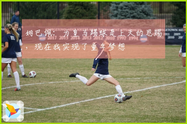 姆巴佩：为皇马踢球是上天的恩赐，现在我实现了童年梦想