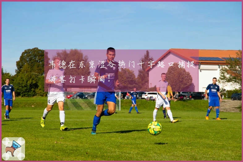 韦德在东京涩谷热门十字路口捕捉游客打卡瞬间！