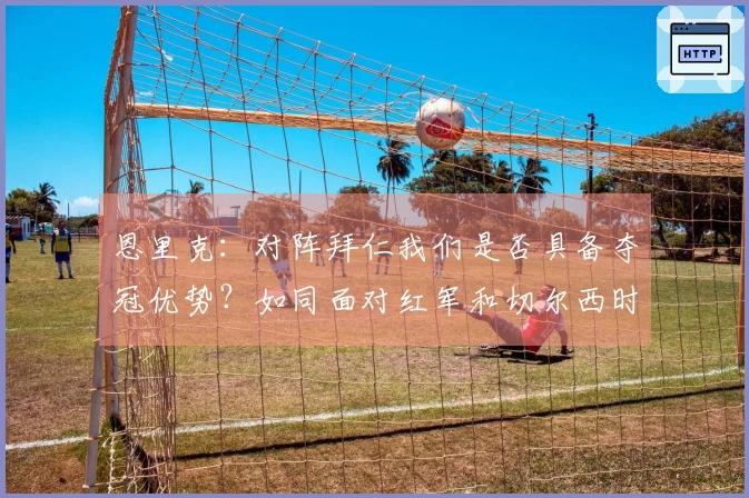 恩里克：对阵拜仁我们是否具备夺冠优势？如同面对红军和切尔西时一样