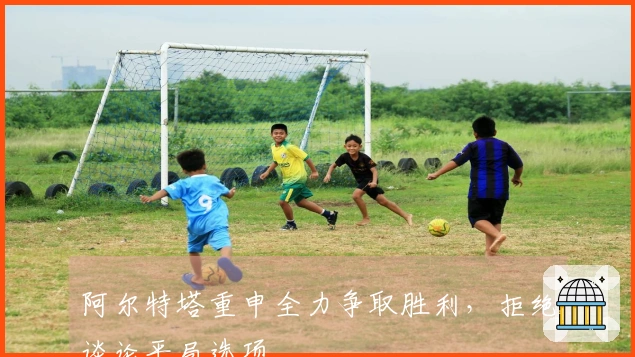 阿尔特塔重申全力争取胜利，拒绝谈论平局选项
