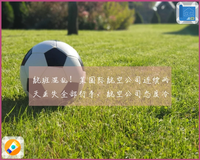 航班混乱！某国际航空公司连续两天丢失全部行李，航空公司态度冷漠：装不下就不装