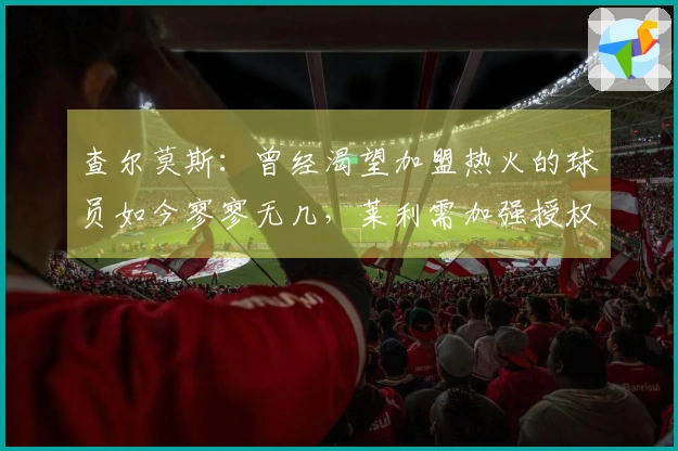 查尔莫斯：曾经渴望加盟热火的球员如今寥寥无几，莱利需加强授权