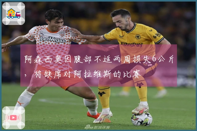 阿森西奥因腹部不适两周损失6公斤，将缺席对阿拉维斯的比赛