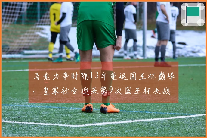 马竞力争时隔13年重返国王杯巅峰，皇家社会迎来第9次国王杯决战