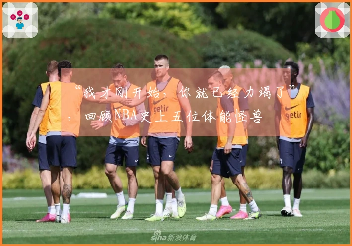 “我才刚开始，你就已经力竭了”，回顾NBA史上五位体能怪兽