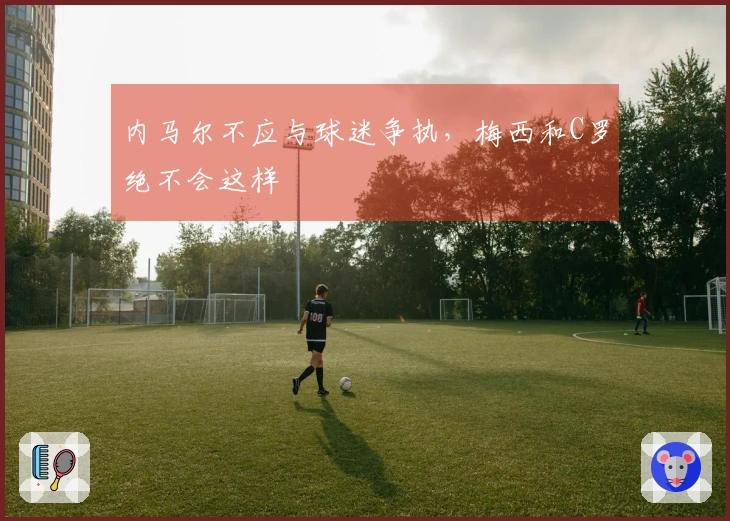 内马尔不应与球迷争执，梅西和C罗绝不会这样