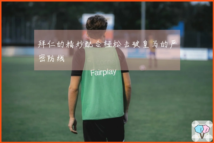 拜仁的精妙配合轻松击破皇马的严密防线