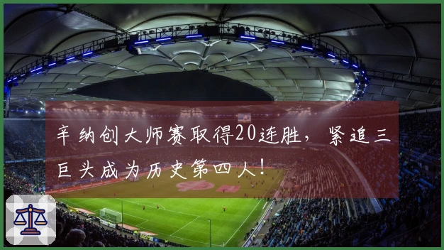 辛纳创大师赛取得20连胜，紧追三巨头成为历史第四人！