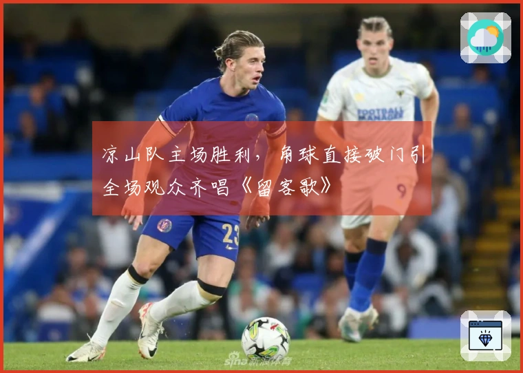 凉山队主场胜利，角球直接破门引全场观众齐唱《留客歌》