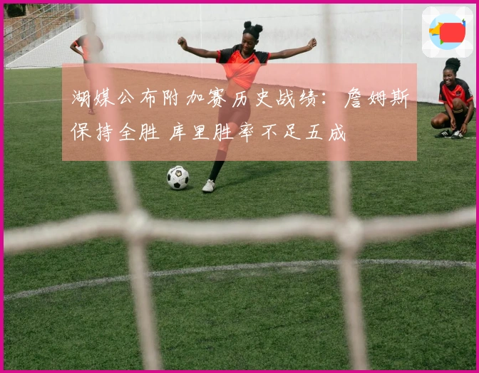 湖媒公布附加赛历史战绩：詹姆斯保持全胜 库里胜率不足五成