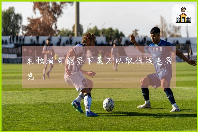 利物浦可能签下莱万以取代埃基蒂克
