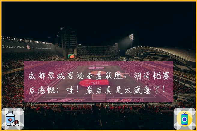 成都蓉城客场奋勇获胜，胡荷韬赛后感慨：哇！最后真是太疲惫了！