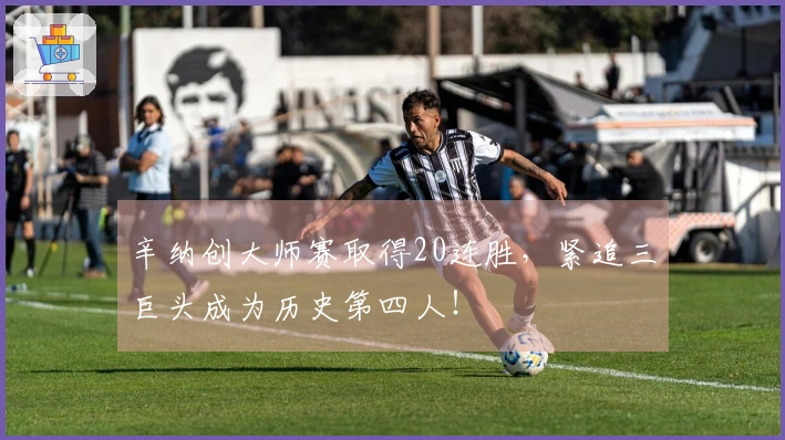 辛纳创大师赛取得20连胜，紧追三巨头成为历史第四人！