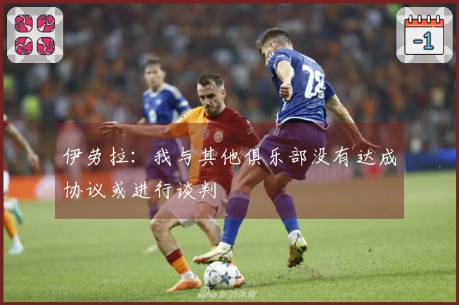 伊劳拉：我与其他俱乐部没有达成协议或进行谈判