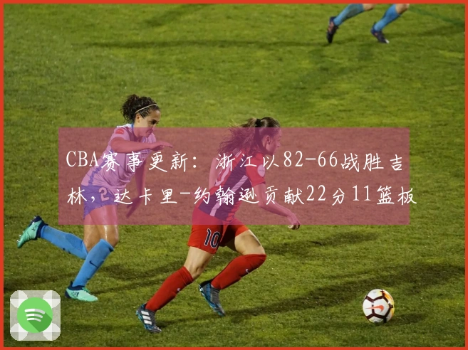 CBA赛事更新：浙江以82-66战胜吉林，达卡里-约翰逊贡献22分11篮板3助攻