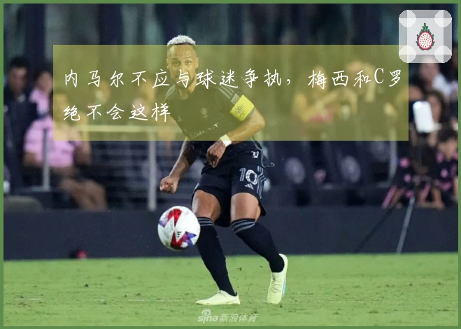内马尔不应与球迷争执，梅西和C罗绝不会这样