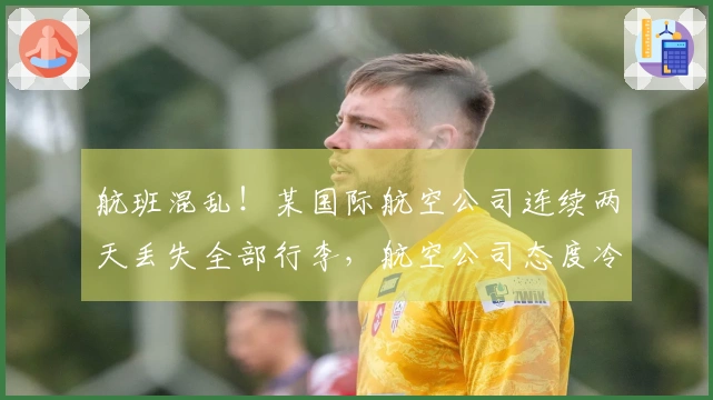 航班混乱！某国际航空公司连续两天丢失全部行李，航空公司态度冷漠：装不下就不装