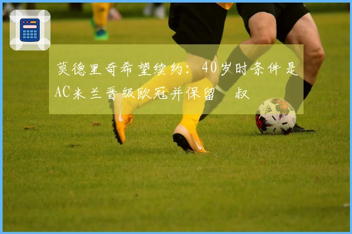 莫德里奇希望续约：40岁时条件是AC米兰晋级欧冠并保留囧叔