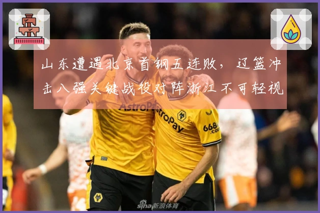 山东遭遇北京首钢五连败，辽篮冲击八强关键战役对阵浙江不可轻视