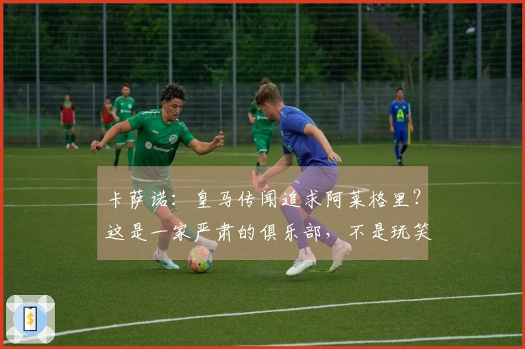 卡萨诺：皇马传闻追求阿莱格里？这是一家严肃的俱乐部，不是玩笑的场所