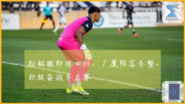 孙铭徽即将回归，广厦阵容齐整，积极备战季后赛
